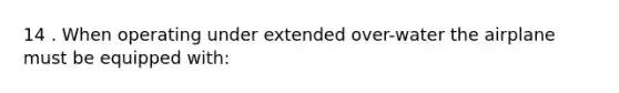 14 . When operating under extended over-water the airplane must be equipped with: