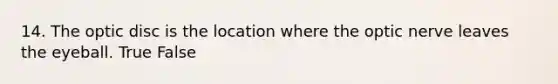 14. The optic disc is the location where the optic nerve leaves the eyeball. True False