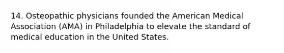 14. Osteopathic physicians founded the American Medical Association (AMA) in Philadelphia to elevate the standard of medical education in the United States.