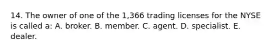 14. The owner of one of the 1,366 trading licenses for the NYSE is called a: A. broker. B. member. C. agent. D. specialist. E. dealer.