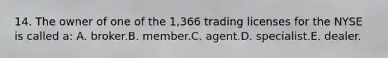 14. The owner of one of the 1,366 trading licenses for the NYSE is called a: A. broker.B. member.C. agent.D. specialist.E. dealer.