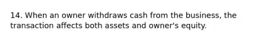 14. When an owner withdraws cash from the business, the transaction affects both assets and owner's equity.