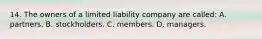 14. The owners of a limited liability company are called: A. partners. B. stockholders. C. members. D. managers.