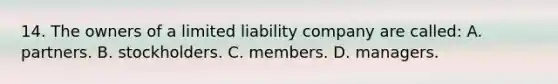 14. The owners of a limited liability company are called: A. partners. B. stockholders. C. members. D. managers.