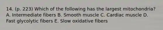 14. (p. 223) Which of the following has the largest mitochondria? A. Intermediate fibers B. Smooth muscle C. Cardiac muscle D. Fast glycolytic fibers E. Slow oxidative fibers