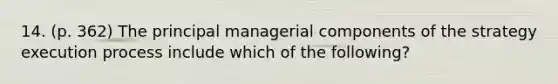 14. (p. 362) The principal managerial components of the strategy execution process include which of the following?