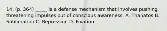 14. (p. 364) _____ is a defense mechanism that involves pushing threatening impulses out of conscious awareness. A. Thanatos B. Sublimation C. Repression D. Fixation