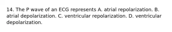14. The P wave of an ECG represents A. atrial repolarization. B. atrial depolarization. C. ventricular repolarization. D. ventricular depolarization.