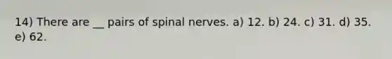 14) There are __ pairs of spinal nerves. a) 12. b) 24. c) 31. d) 35. e) 62.