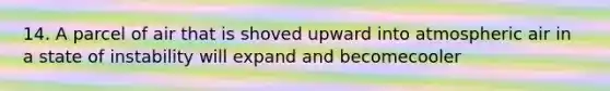 14. A parcel of air that is shoved upward into atmospheric air in a state of instability will expand and becomecooler
