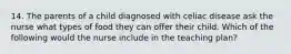 14. The parents of a child diagnosed with celiac disease ask the nurse what types of food they can offer their child. Which of the following would the nurse include in the teaching plan?