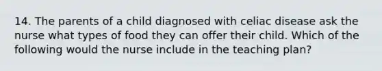 14. The parents of a child diagnosed with celiac disease ask the nurse what types of food they can offer their child. Which of the following would the nurse include in the teaching plan?