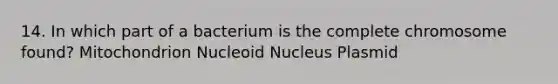 14. In which part of a bacterium is the complete chromosome found? Mitochondrion Nucleoid Nucleus Plasmid