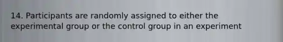 14. Participants are randomly assigned to either the experimental group or the control group in an experiment