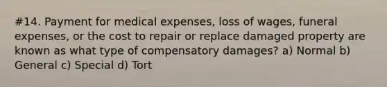 #14. Payment for medical expenses, loss of wages, funeral expenses, or the cost to repair or replace damaged property are known as what type of compensatory damages? a) Normal b) General c) Special d) Tort