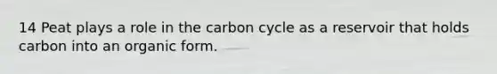 14 Peat plays a role in the carbon cycle as a reservoir that holds carbon into an organic form.