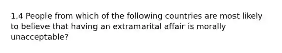 1.4 People from which of the following countries are most likely to believe that having an extramarital affair is morally unacceptable?