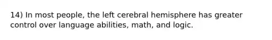 14) In most people, the left cerebral hemisphere has greater control over language abilities, math, and logic.