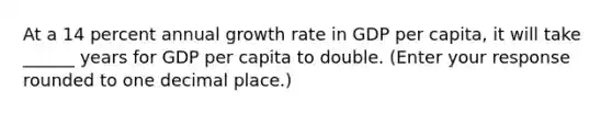 At a 14 percent annual growth rate in GDP per​ capita, it will take ______ years for GDP per capita to double. ​(Enter your response rounded to one decimal​ place.)