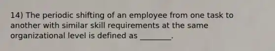 14) The periodic shifting of an employee from one task to another with similar skill requirements at the same organizational level is defined as ________.