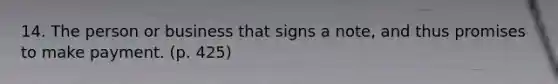 14. The person or business that signs a note, and thus promises to make payment. (p. 425)