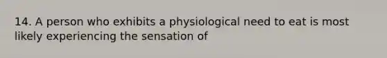 14. A person who exhibits a physiological need to eat is most likely experiencing the sensation of