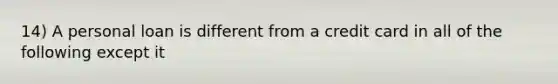 14) A personal loan is different from a credit card in all of the following except it