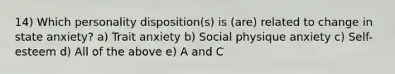 14) Which personality disposition(s) is (are) related to change in state anxiety? a) Trait anxiety b) Social physique anxiety c) Self- esteem d) All of the above e) A and C