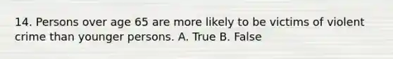 14. Persons over age 65 are more likely to be victims of violent crime than younger persons. A. True B. False