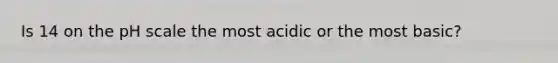 Is 14 on the pH scale the most acidic or the most basic?