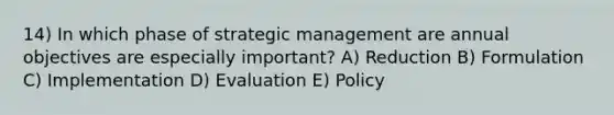 14) In which phase of strategic management are annual objectives are especially important? A) Reduction B) Formulation C) Implementation D) Evaluation E) Policy