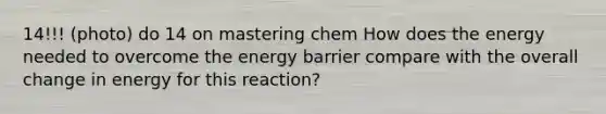 14!!! (photo) do 14 on mastering chem How does the energy needed to overcome the energy barrier compare with the overall change in energy for this reaction?