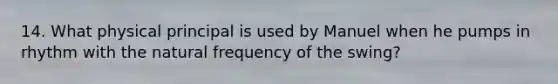 14. What physical principal is used by Manuel when he pumps in rhythm with the natural frequency of the swing?