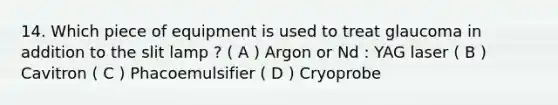 14. Which piece of equipment is used to treat glaucoma in addition to the slit lamp ? ( A ) Argon or Nd : YAG laser ( B ) Cavitron ( C ) Phacoemulsifier ( D ) Cryoprobe