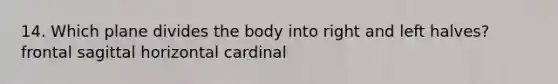 14. Which plane divides the body into right and left halves? frontal sagittal horizontal cardinal