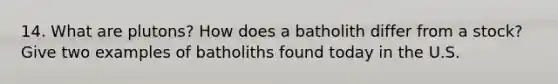 14. What are plutons? How does a batholith differ from a stock? Give two examples of batholiths found today in the U.S.