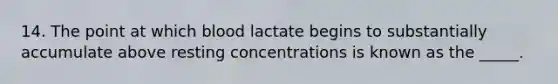 14. The point at which blood lactate begins to substantially accumulate above resting concentrations is known as the _____.