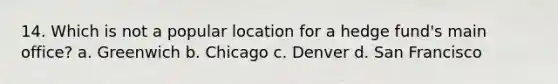 14. Which is not a popular location for a hedge fund's main office? a. Greenwich b. Chicago c. Denver d. San Francisco