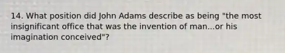 14. What position did John Adams describe as being "the most insignificant office that was the invention of man...or his imagination conceived"?