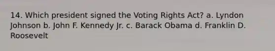 14. Which president signed the Voting Rights Act? a. Lyndon Johnson b. John F. Kennedy Jr. c. Barack Obama d. Franklin D. Roosevelt