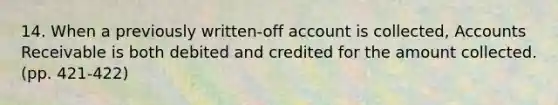 14. When a previously written-off account is collected, Accounts Receivable is both debited and credited for the amount collected. (pp. 421-422)