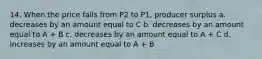 14. When the price falls from P2 to P1, producer surplus a. decreases by an amount equal to C b. decreases by an amount equal to A + B c. decreases by an amount equal to A + C d. increases by an amount equal to A + B