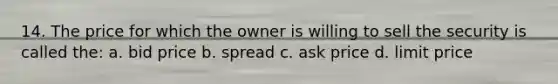 14. The price for which the owner is willing to sell the security is called the: a. bid price b. spread c. ask price d. limit price