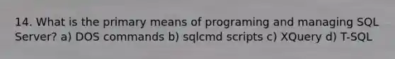 14. What is the primary means of programing and managing SQL Server? a) DOS commands b) sqlcmd scripts c) XQuery d) T-SQL