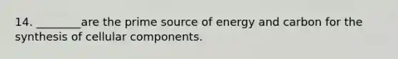 14. ________are the prime source of energy and carbon for the synthesis of cellular components.