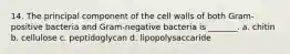 14. The principal component of the cell walls of both Gram-positive bacteria and Gram-negative bacteria is _______. a. chitin b. cellulose c. peptidoglycan d. lipopolysaccaride