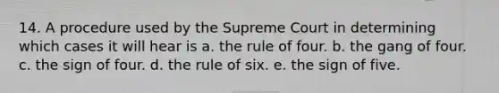 14. A procedure used by the Supreme Court in determining which cases it will hear is a. the rule of four. b. the gang of four. c. the sign of four. d. the rule of six. e. the sign of five.