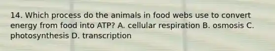 14. Which process do the animals in food webs use to convert energy from food into ATP? A. cellular respiration B. osmosis C. photosynthesis D. transcription