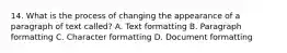 14. What is the process of changing the appearance of a paragraph of text called? A. Text formatting B. Paragraph formatting C. Character formatting D. Document formatting