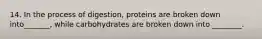 14. In the process of digestion, proteins are broken down into_______, while carbohydrates are broken down into ________.